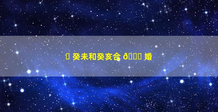 ☘ 癸未和癸亥合 🐞 婚